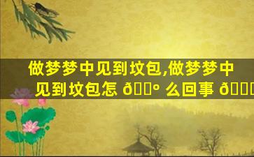 做梦梦中见到坟包,做梦梦中见到坟包怎 🌺 么回事 🐋